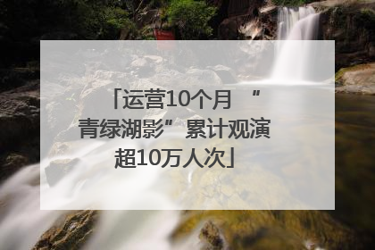 运营10个月 “青绿湖影”累计观演超10万人次