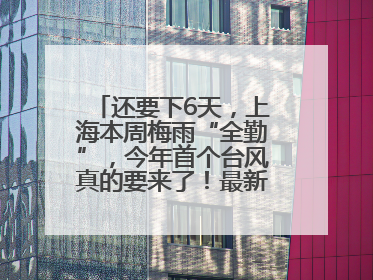 还要下6天，上海本周梅雨“全勤”，今年首个台风真的要来了！最新研判→