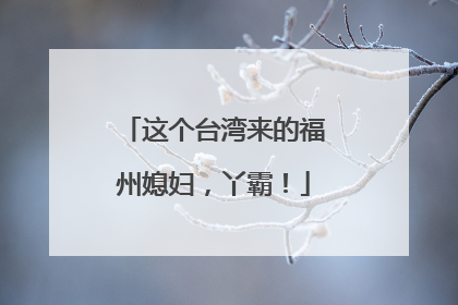 这个台湾来的福州媳妇，丫霸！