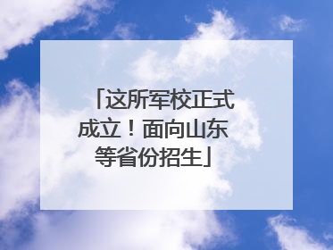 这所军校正式成立！面向山东等省份招生