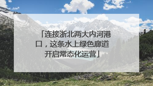 连接浙北两大内河港口，这条水上绿色廊道开启常态化运营