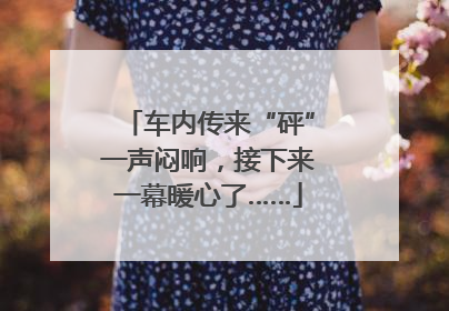 车内传来“砰”一声闷响，接下来一幕暖心了……