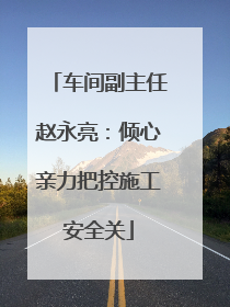车间副主任赵永亮：倾心亲力把控施工安全关
