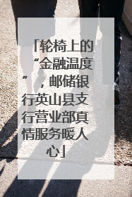 轮椅上的“金融温度”，邮储银行英山县支行营业部真情服务暖人心