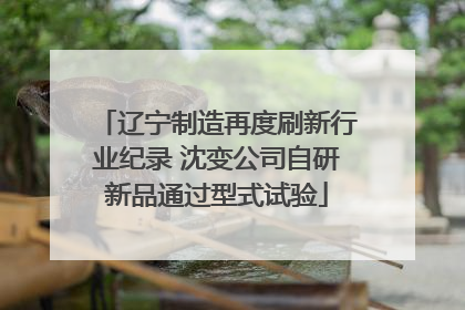 辽宁制造再度刷新行业纪录 沈变公司自研新品通过型式试验