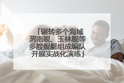 辗转多个海域 渭南舰、玉林舰等多艘舰艇组成编队开展实战化演练
