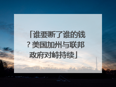 谁要断了谁的钱？美国加州与联邦政府对峙持续