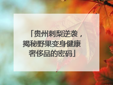 贵州刺梨逆袭，揭秘野果变身健康奢侈品的密码