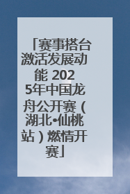 赛事搭台激活发展动能 2025年中国龙舟公开赛（湖北•仙桃站）燃情开赛