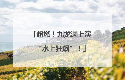 超燃！九龙渊上演“水上狂飙”！