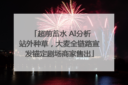 超前蓄水 AI分析 站外种草，大麦全链路宣发锚定剧场商家售出