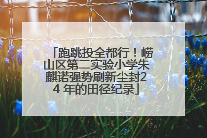 跑跳投全都行！崂山区第二实验小学朱麒诺强势刷新尘封24 年的田径纪录