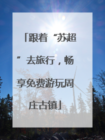 跟着“苏超”去旅行，畅享免费游玩周庄古镇