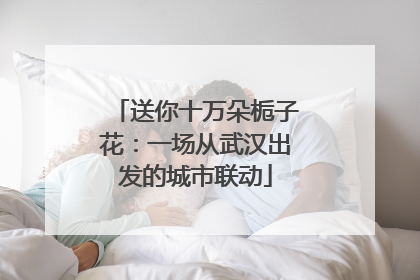 送你十万朵栀子花：一场从武汉出发的城市联动