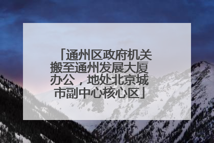 通州区政府机关搬至通州发展大厦办公,地处北京城市副中心核心区