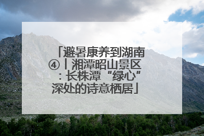 避暑康养到湖南④丨湘潭昭山景区：长株潭“绿心”深处的诗意栖居