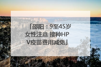 邵阳：9至45岁女性注意 接种HPV疫苗费用减免