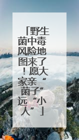野生菌中毒风险地图来了！愿大家亲“菌子”远“小人”