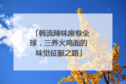 韩流辣味席卷全球，三养火鸡面的味觉征服之路