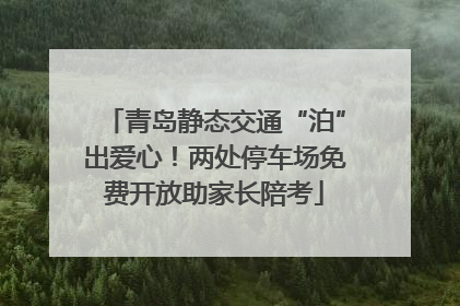 青岛静态交通“泊”出爱心！两处停车场免费开放助家长陪考