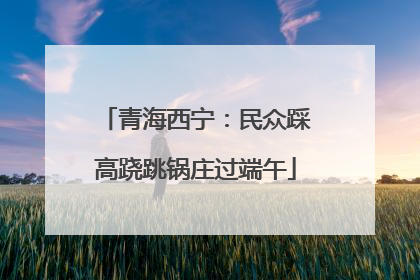 青海西宁：民众踩高跷跳锅庄过端午