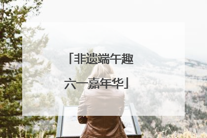 非遗端午趣 六一嘉年华