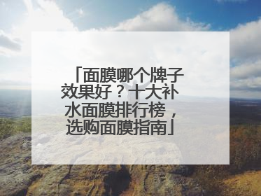 面膜哪个牌子效果好？十大补水面膜排行榜，选购面膜指南