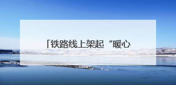 铁路线上架起“暖心桥”——河北好人刘天浩的十三载温情守护