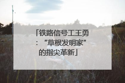 铁路信号工王勇：“草根发明家”的指尖革新