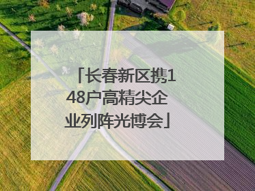 长春新区携148户高精尖企业列阵光博会