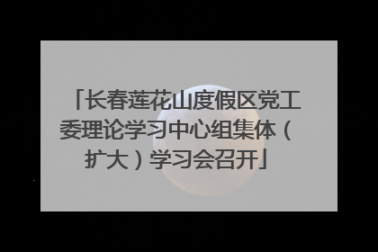 长春莲花山度假区党工委理论学习中心组集体（扩大）学习会召开