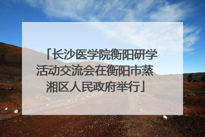 长沙医学院衡阳研学活动交流会在衡阳市蒸湘区人民政府举行