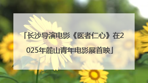 长沙导演电影《医者仁心》在2025年麓山青年电影展首映