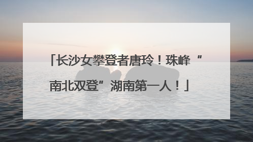 长沙女攀登者唐玲！珠峰“南北双登”湖南第一人！
