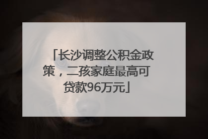 长沙调整公积金政策，二孩家庭最高可贷款96万元