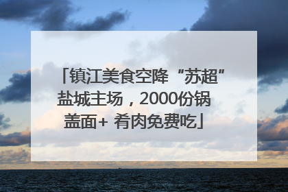 镇江美食空降“苏超”盐城主场，2000份锅盖面+ 肴肉免费吃