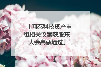 闻泰科技资产重组相关议案获股东大会高票通过