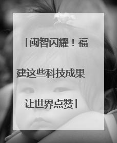 闽智闪耀！福建这些科技成果让世界点赞