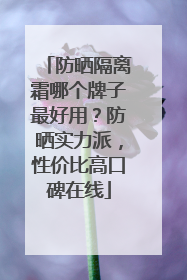 防晒隔离霜哪个牌子最好用？防晒实力派，性价比高口碑在线