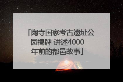 陶寺国家考古遗址公园揭牌 讲述4000年前的都邑故事