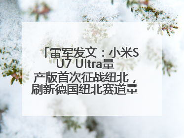 雷军发文：小米SU7 Ultra量产版首次征战纽北，刷新德国纽北赛道量产电动车圈速纪录，成为纽北史上最速量产电动车
