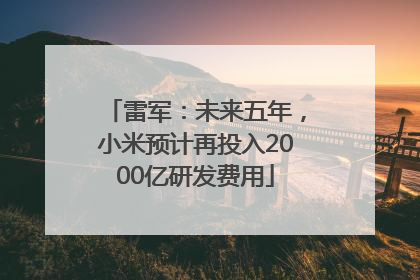 雷军：未来五年，小米预计再投入2000亿研发费用