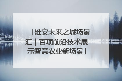 雄安未来之城场景汇｜百项前沿技术展示智慧农业新场景