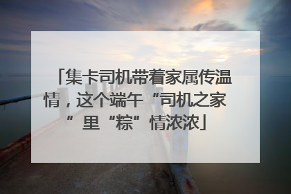 集卡司机带着家属传温情，这个端午“司机之家”里“粽”情浓浓