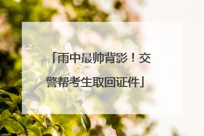 雨中最帅背影！交警帮考生取回证件