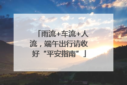 雨流+车流+人流，端午出行请收好“平安指南”
