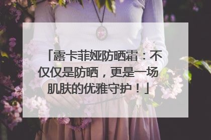 露卡菲娅防晒霜：不仅仅是防晒，更是一场肌肤的优雅守护！