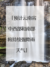 预计云南省中西部和南部将持续强降雨天气
