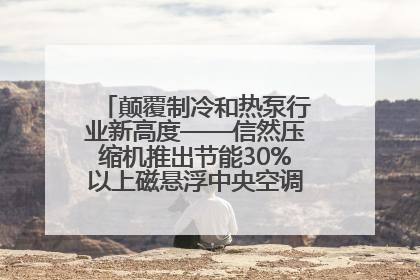 颠覆制冷和热泵行业新高度——信然压缩机推出节能30%以上磁悬浮中央空调和磁悬浮热泵