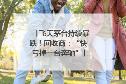 飞天茅台持续暴跌！回收商：“快亏掉一台奔驰”
